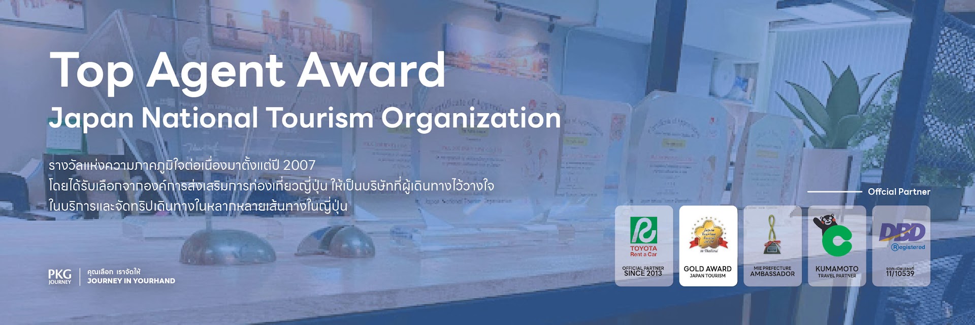 TOP AGENT AWARD JAPAN NATIONAL TOURISM ORGANIZATION รางวัลแห่งความภาคภูมิใจต่อเนื่องมาตั้งแต่ปี 2007 โดยได้รับเลือกจากองค์การส่งเสริมการท่องเที่ยวญี่ปุ่นให้เป็นบริษัทที่ผู้เดินทางไว้วางใจในการบริการและจัดทริปเดินทางในหลากหลายเส้นทางในญี่ปุ่น